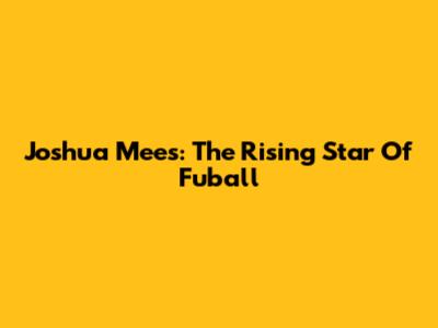 Joshua Mees: The Rising Star Of Fuball