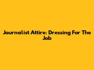 Journalist Attire: Dressing For The Job