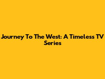 Journey To The West: A Timeless TV Series