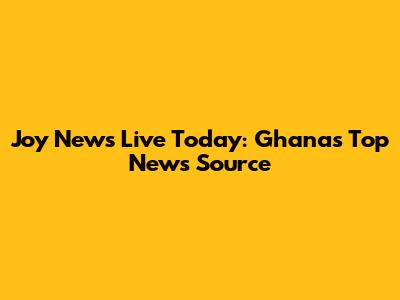 Joy News Live Today: Ghana's Top News Source