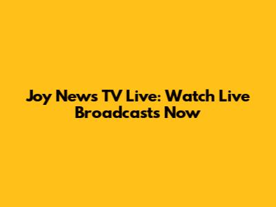 Joy News TV Live: Watch Live Broadcasts Now