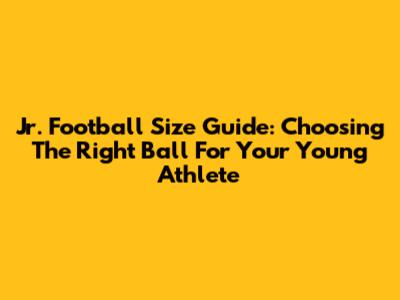 Jr. Football Size Guide: Choosing The Right Ball For Your Young Athlete