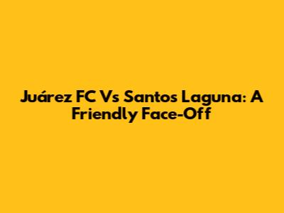 Juárez FC Vs Santos Laguna: A Friendly Face-Off