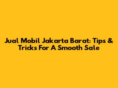 Jual Mobil Jakarta Barat: Tips & Tricks For A Smooth Sale
