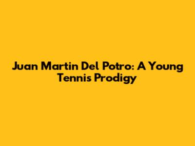Juan Martin Del Potro: A Young Tennis Prodigy
