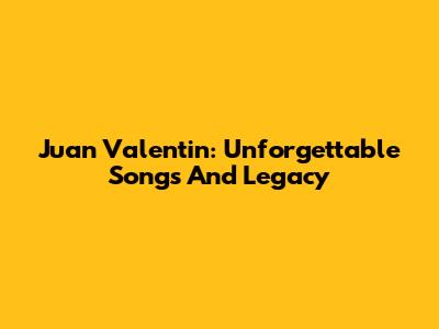 Juan Valentin: Unforgettable Songs And Legacy