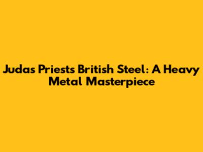 Judas Priest's British Steel: A Heavy Metal Masterpiece