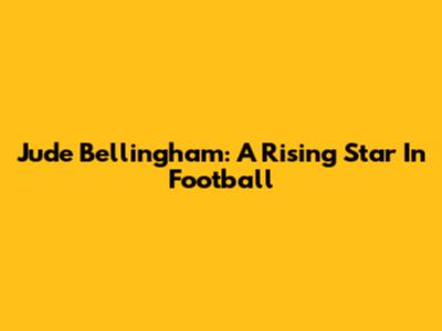 Jude Bellingham: A Rising Star In Football
