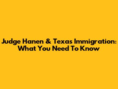 Judge Hanen & Texas Immigration: What You Need To Know