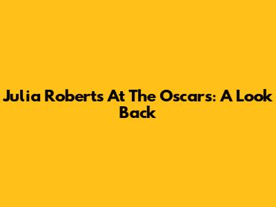 Julia Roberts At The Oscars: A Look Back