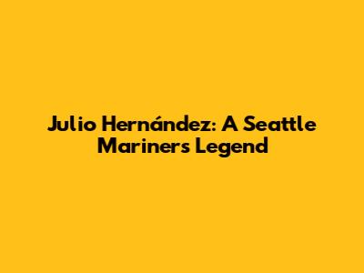Julio Hernández: A Seattle Mariners Legend