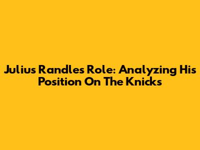 Julius Randle's Role: Analyzing His Position On The Knicks