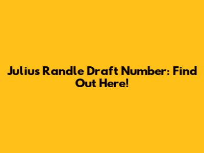 Julius Randle Draft Number: Find Out Here!