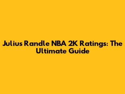 Julius Randle NBA 2K Ratings: The Ultimate Guide