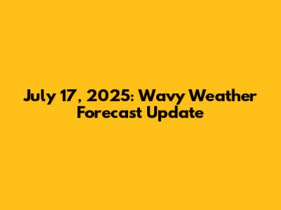 July 17, 2025: Wavy Weather Forecast Update