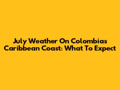 July Weather On Colombia's Caribbean Coast: What To Expect