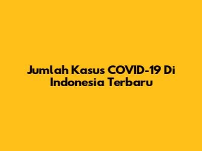 Jumlah Kasus COVID-19 Di Indonesia Terbaru