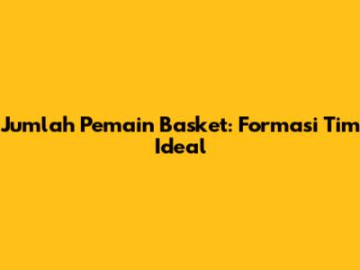 Jumlah Pemain Basket: Formasi Tim Ideal