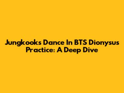 Jungkook's Dance In BTS Dionysus Practice: A Deep Dive