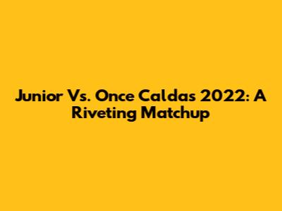 Junior Vs. Once Caldas 2022: A Riveting Matchup