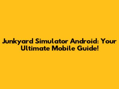 Junkyard Simulator Android: Your Ultimate Mobile Guide!