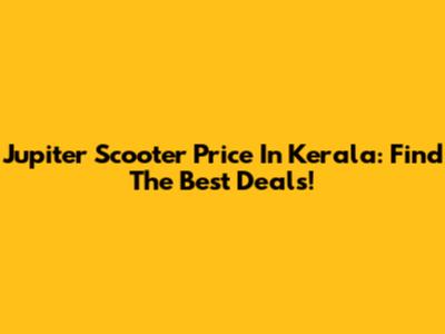 Jupiter Scooter Price In Kerala: Find The Best Deals!