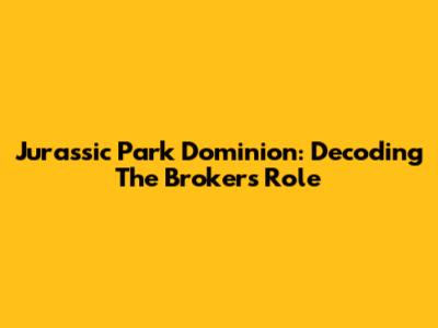 Jurassic Park Dominion: Decoding The Broker's Role