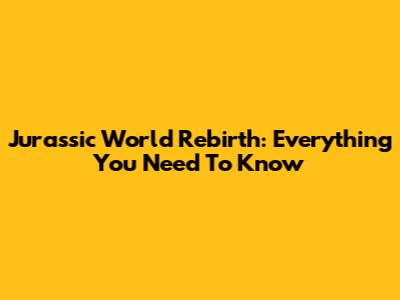 Jurassic World Rebirth: Everything You Need To Know