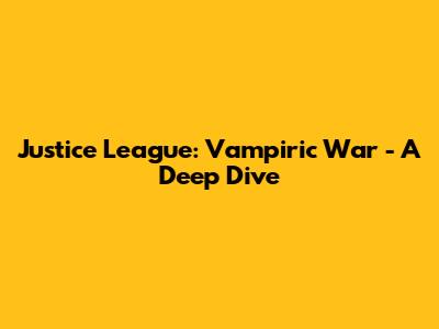Justice League: Vampiric War - A Deep Dive