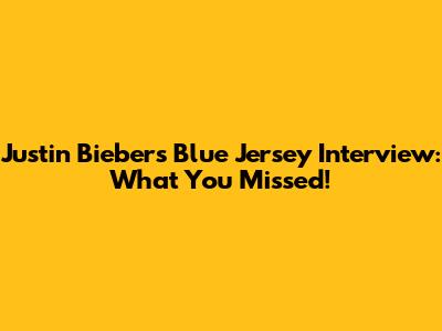 Justin Bieber's Blue Jersey Interview: What You Missed!