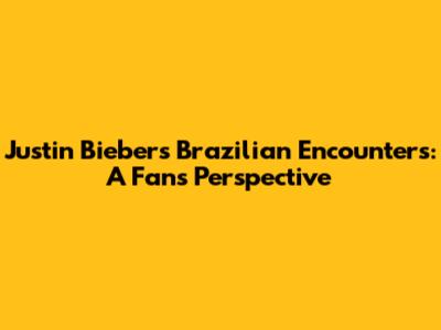 Justin Bieber's Brazilian Encounters: A Fan's Perspective