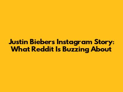 Justin Bieber's Instagram Story: What Reddit Is Buzzing About
