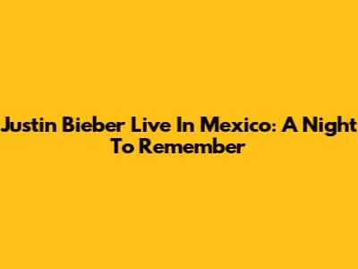 Justin Bieber Live In Mexico: A Night To Remember