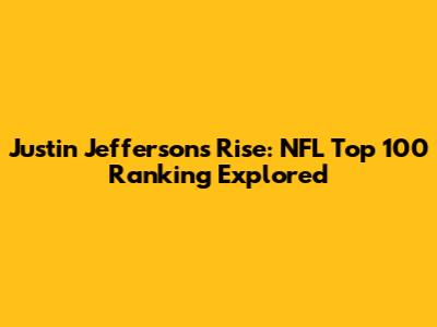 Justin Jefferson's Rise: NFL Top 100 Ranking Explored