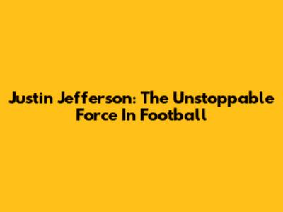 Justin Jefferson: The Unstoppable Force In Football