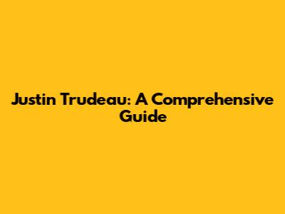 Justin Trudeau: A Comprehensive Guide