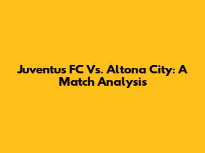 Juventus FC Vs. Altona City: A Match Analysis