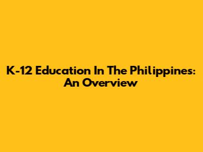 K-12 Education In The Philippines: An Overview
