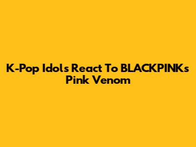 K-Pop Idols React To BLACKPINK's Pink Venom