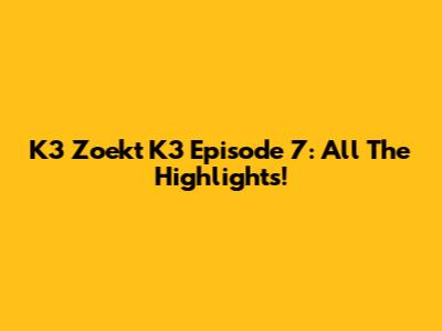 K3 Zoekt K3 Episode 7: All The Highlights!