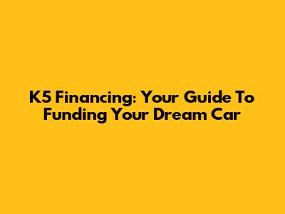 K5 Financing: Your Guide To Funding Your Dream Car