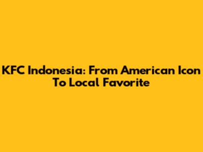 KFC Indonesia: From American Icon To Local Favorite