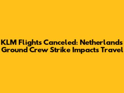 KLM Flights Canceled: Netherlands Ground Crew Strike Impacts Travel