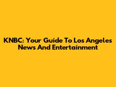 KNBC: Your Guide To Los Angeles News And Entertainment