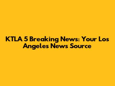 KTLA 5 Breaking News: Your Los Angeles News Source