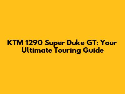 KTM 1290 Super Duke GT: Your Ultimate Touring Guide