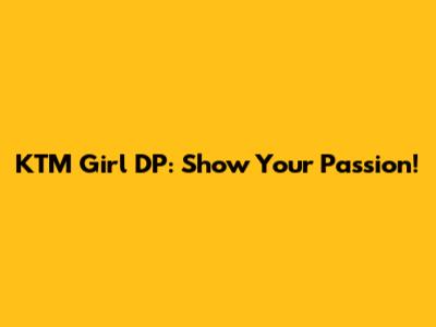 KTM Girl DP: Show Your Passion!