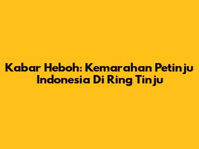 Kabar Heboh: Kemarahan Petinju Indonesia Di Ring Tinju