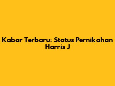 Kabar Terbaru: Status Pernikahan Harris J