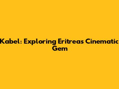 Kabel: Exploring Eritrea's Cinematic Gem